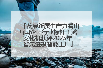 发展新质生产力看山西国企：行业标杆！潞安化机获评2025年省先进级智能工厂