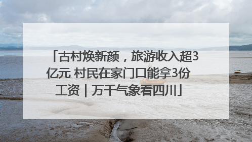 古村焕新颜，旅游收入超3亿元 村民在家门口能拿3份工资｜万千气象看四川