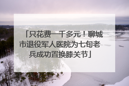 只花费一千多元！聊城市退役军人医院为七旬老兵成功置换膝关节