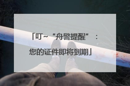 叮~“舟警提醒”：您的证件即将到期