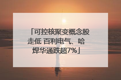 可控核聚变概念股走低 百利电气、哈焊华通跌超7%