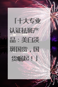 十大专业认证祛斑产品：美白淡斑国货，国货崛起！