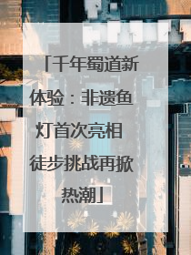 千年蜀道新体验：非遗鱼灯首次亮相 徒步挑战再掀热潮