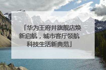 华为王府井旗舰店焕新启航，城市客厅领航科技生活新典范