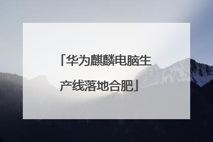 华为麒麟电脑生产线落地合肥