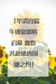 华清宫端午盛宴即将启幕 邀您共赴盛唐国潮之约