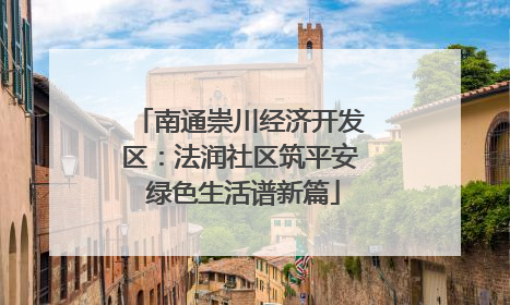 南通崇川经济开发区：法润社区筑平安 绿色生活谱新篇