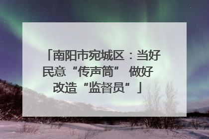 南阳市宛城区：当好民意“传声筒” 做好改造“监督员”