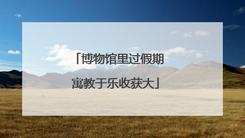 博物馆里过假期 寓教于乐收获大