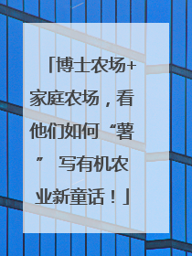 博士农场+家庭农场，看他们如何“薯” 写有机农业新童话！