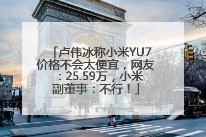 卢伟冰称小米YU7价格不会太便宜，网友：25.59万，小米副董事：不行！