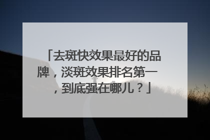 去斑快效果最好的品牌，淡斑效果排名第一，到底强在哪儿？