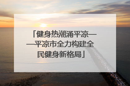 健身热潮涌平凉——平凉市全力构建全民健身新格局