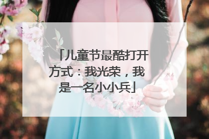 儿童节最酷打开方式：我光荣，我是一名小小兵