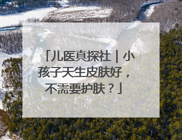 儿医真探社｜小孩子天生皮肤好，不需要护肤？