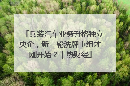 兵装汽车业务升格独立央企，新一轮洗牌重组才刚开始？｜热财经