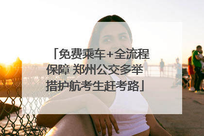 免费乘车+全流程保障 郑州公交多举措护航考生赶考路