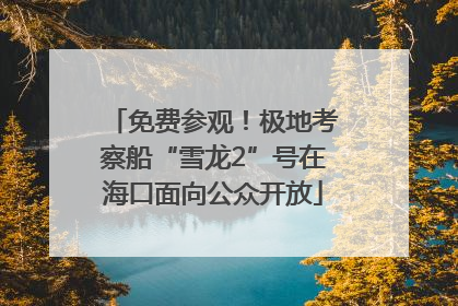免费参观！极地考察船“雪龙2”号在海口面向公众开放