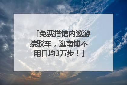 免费搭馆内巡游接驳车，逛南博不用日均3万步！