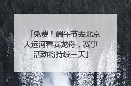 免费！端午节去北京大运河看赛龙舟，赛事活动将持续三天