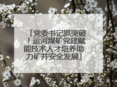 党委书记抓突破！运河煤矿党建赋能技术人才培养助力矿井安全发展