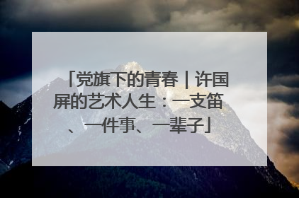 党旗下的青春｜许国屏的艺术人生：一支笛、一件事、一辈子
