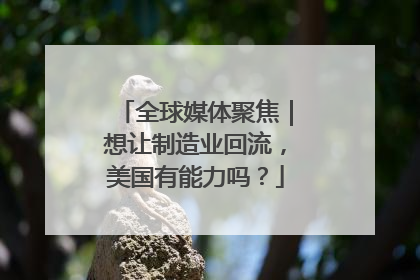 全球媒体聚焦｜想让制造业回流，美国有能力吗？