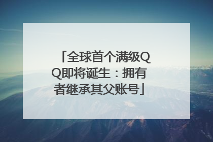 全球首个满级QQ即将诞生：拥有者继承其父账号