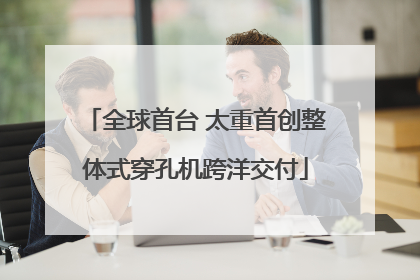 全球首台 太重首创整体式穿孔机跨洋交付