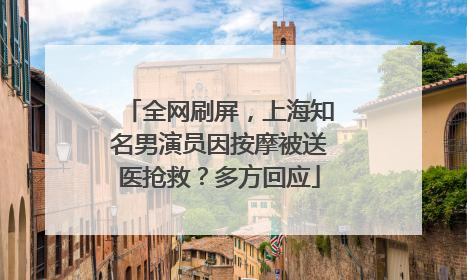 全网刷屏，上海知名男演员因按摩被送医抢救？多方回应
