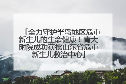 全力守护半岛地区危重新生儿的生命健康！青大附院成功获批山东省危重新生儿救治中心