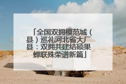 全国双拥模范城（县）巡礼河北省大厂县：双拥共建结硕果 蝉联殊荣谱新篇