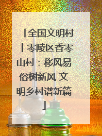 全国文明村丨零陵区香零山村：移风易俗树新风 文明乡村谱新篇
