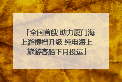 全国首艘 助力厦门海上游提档升级 纯电海上旅游客船下月投运