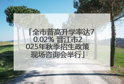 全市普高升学率达70.02% 晋江市2025年秋季招生政策现场咨询会举行
