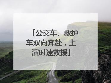 公交车、救护车双向奔赴，上演时速救援