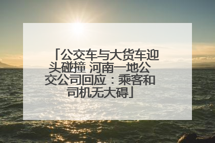 公交车与大货车迎头碰撞 河南一地公交公司回应：乘客和司机无大碍