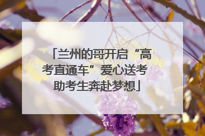 兰州的哥开启“高考直通车”爱心送考 助考生奔赴梦想