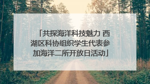 共探海洋科技魅力 西湖区科协组织学生代表参加海洋二所开放日活动