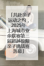 共赴亲子运动之约，2025年上海城市业余联赛第三届超越极限亲子挑战赛落幕