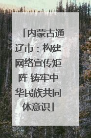 内蒙古通辽市：构建网络宣传矩阵 铸牢中华民族共同体意识