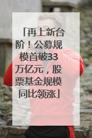 再上新台阶！公募规模首破33万亿元，股票基金规模同比领涨
