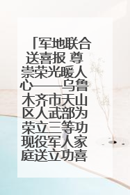 军地联合送喜报 尊崇荣光暖人心——乌鲁木齐市天山区人武部为荣立三等功现役军人家庭送立功喜报