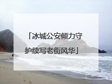 冰城公安倾力守护续写老街风华