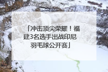 冲击顶尖荣耀！福建3名选手出战印尼羽毛球公开赛