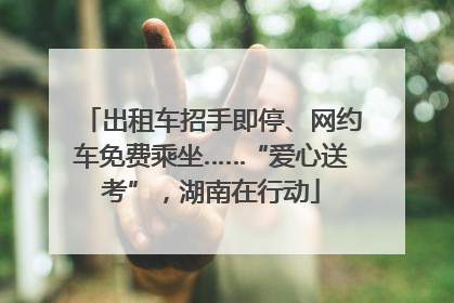 出租车招手即停、网约车免费乘坐……“爱心送考”，湖南在行动