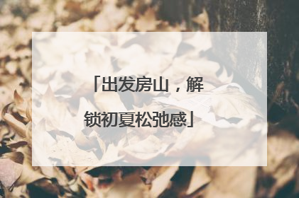 出发房山，解锁初夏松弛感