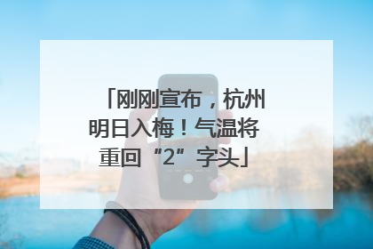 刚刚宣布，杭州明日入梅！气温将重回“2”字头