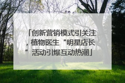 创新营销模式引关注，植物医生“明星店长”活动引爆互动热潮