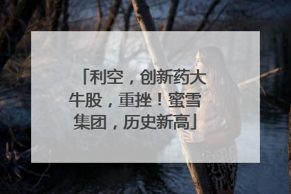利空，创新药大牛股，重挫！蜜雪集团，历史新高